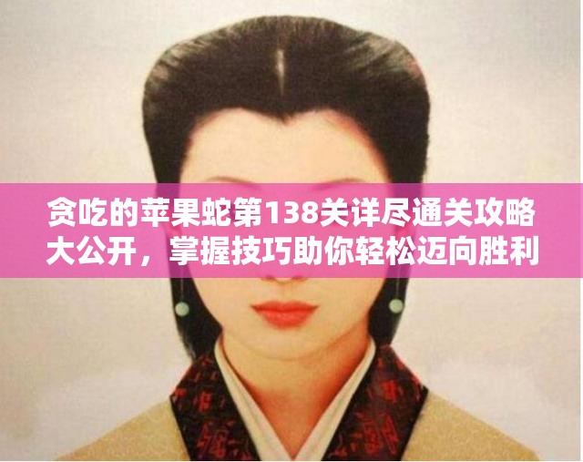 贪吃的苹果蛇第138关详尽通关攻略大公开，掌握技巧助你轻松迈向胜利终点！