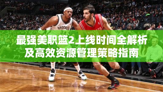 最强美职篮2上线时间全解析及高效资源管理策略指南