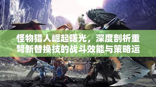 怪物猎人崛起曙光，深度剖析重弩新替换技的战斗效能与策略运用