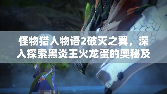 怪物猎人物语2破灭之翼，深入探索黑炎王火龙蛋的奥秘及获取方法