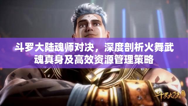 斗罗大陆魂师对决，深度剖析火舞武魂真身及高效资源管理策略
