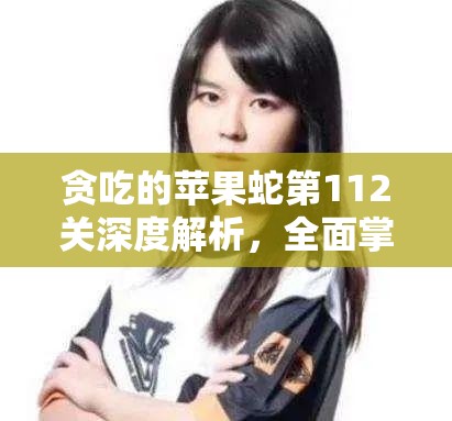 贪吃的苹果蛇第112关深度解析，全面掌握通关技巧，助你轻松攻克难关秘籍