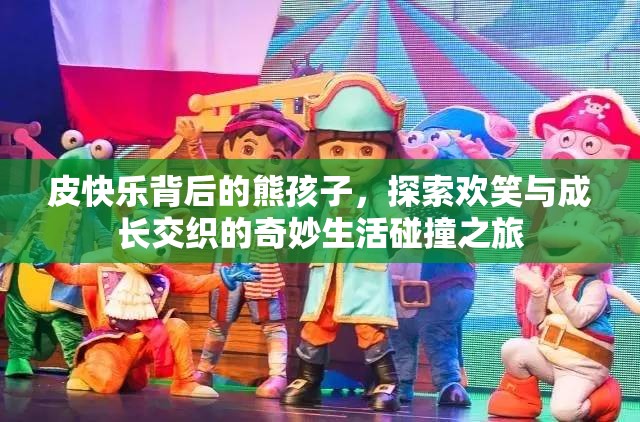 皮快乐背后的熊孩子，探索欢笑与成长交织的奇妙生活碰撞之旅