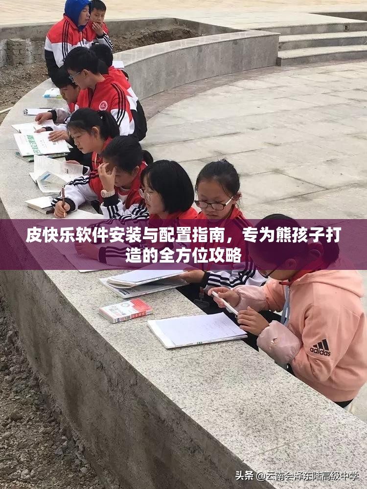 皮快乐软件安装与配置指南，专为熊孩子打造的全方位攻略