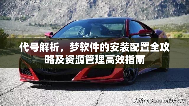 代号解析，梦软件的安装配置全攻略及资源管理高效指南