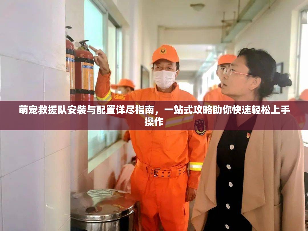 萌宠救援队安装与配置详尽指南，一站式攻略助你快速轻松上手操作