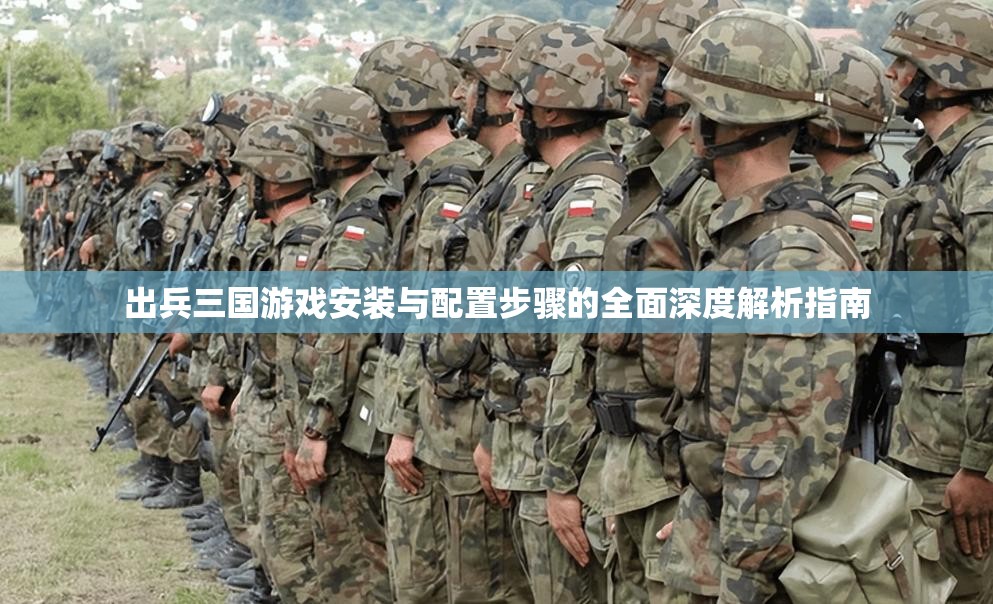 出兵三国游戏安装与配置步骤的全面深度解析指南