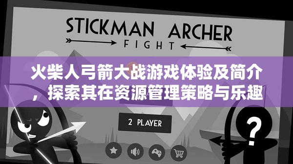 火柴人弓箭大战游戏体验及简介，探索其在资源管理策略与乐趣中的重要性