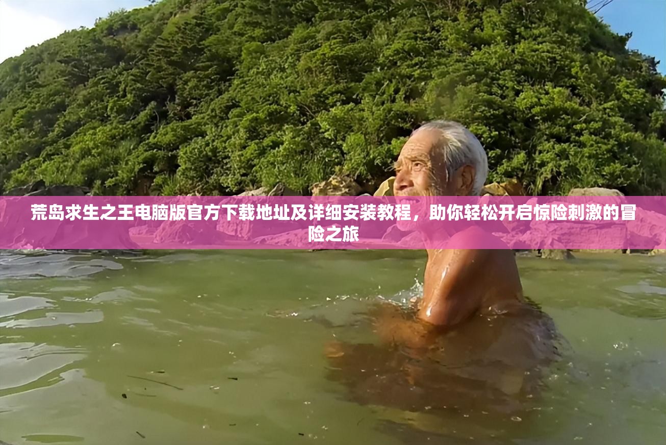 荒岛求生之王电脑版官方下载地址及详细安装教程，助你轻松开启惊险刺激的冒险之旅