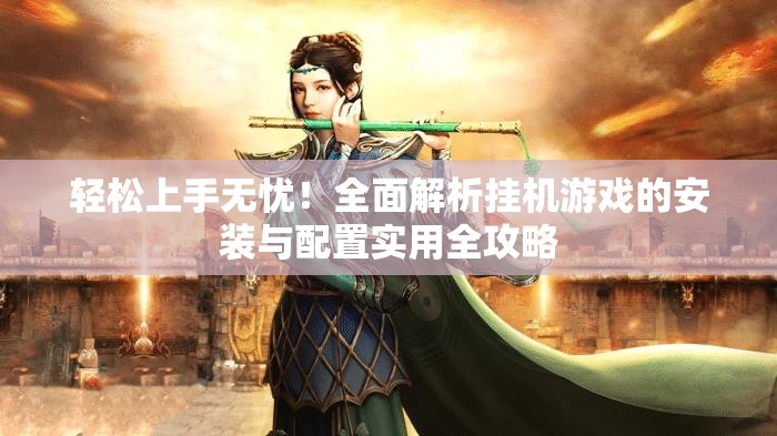 轻松上手无忧！全面解析挂机游戏的安装与配置实用全攻略
