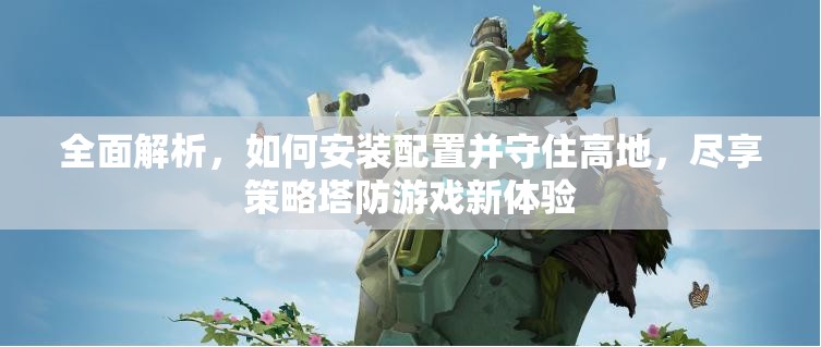 全面解析，如何安装配置并守住高地，尽享策略塔防游戏新体验