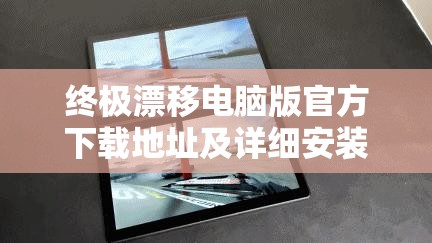 终极漂移电脑版官方下载地址及详细安装步骤全攻略指南