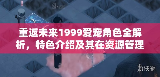 重返未来1999爱宠角色全解析，特色介绍及其在资源管理中的核心作用