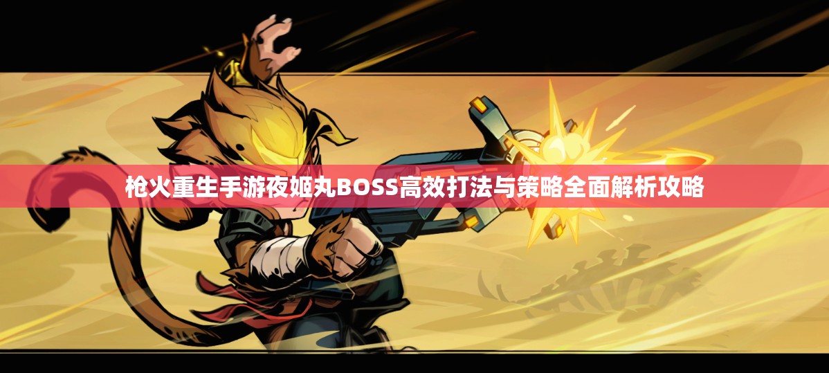 枪火重生手游夜姬丸BOSS高效打法与策略全面解析攻略
