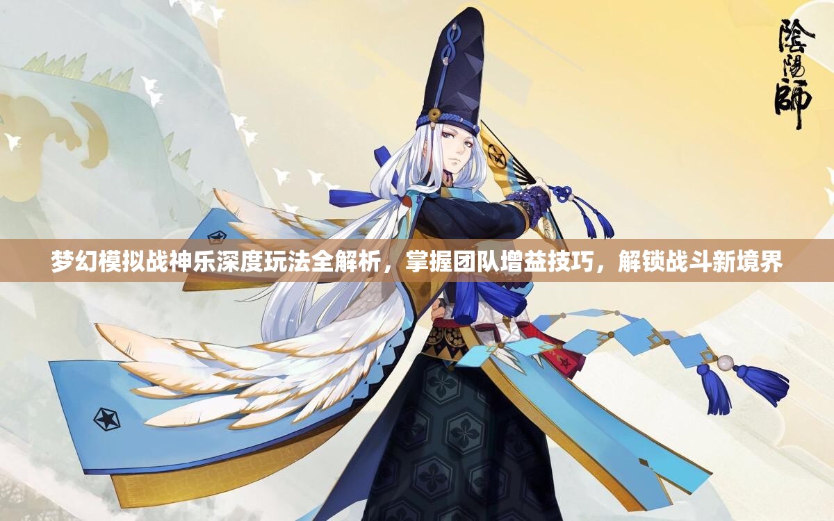 梦幻模拟战神乐深度玩法全解析，掌握团队增益技巧，解锁战斗新境界