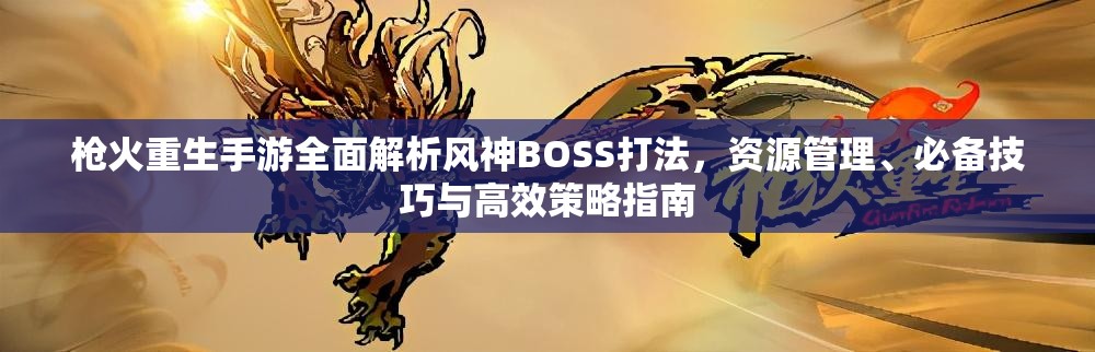 枪火重生手游全面解析风神BOSS打法，资源管理、必备技巧与高效策略指南