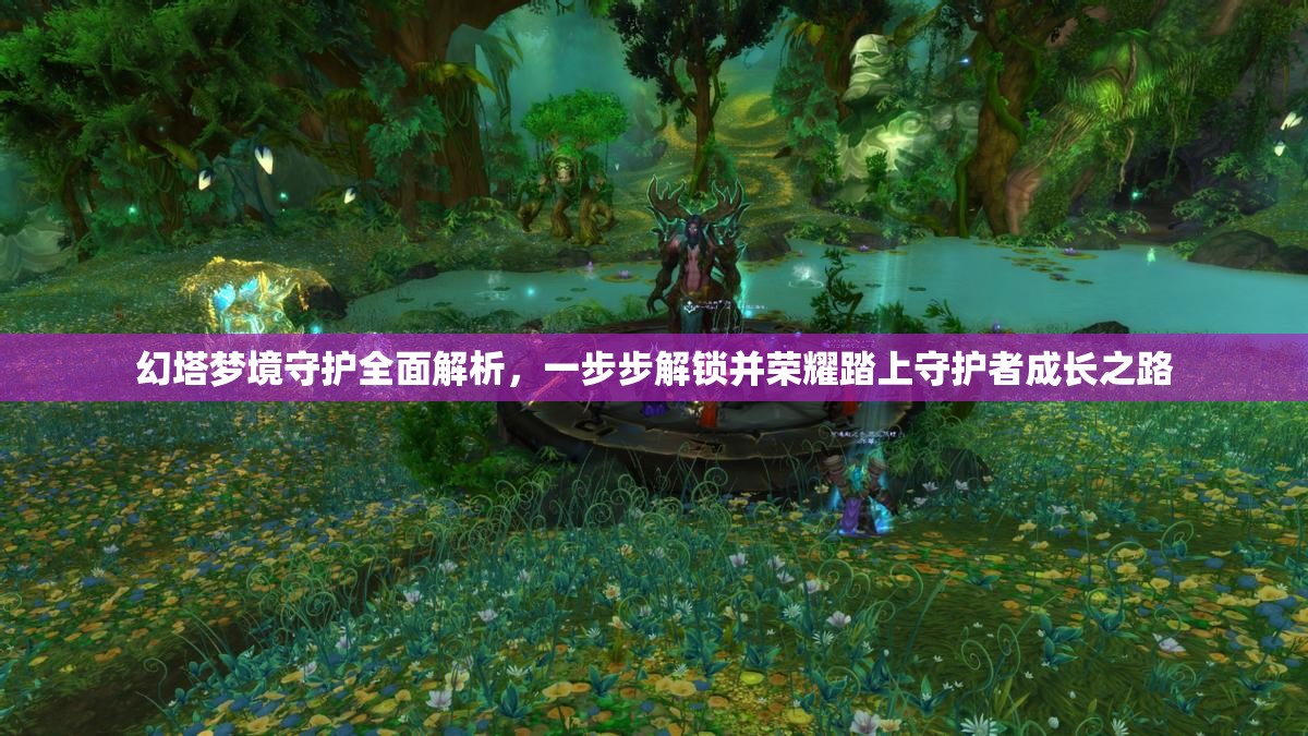 幻塔梦境守护全面解析，一步步解锁并荣耀踏上守护者成长之路