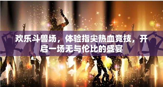 欢乐斗兽场，体验指尖热血竞技，开启一场无与伦比的盛宴