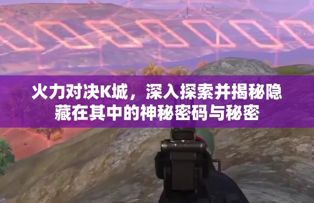 火力对决K城，深入探索并揭秘隐藏在其中的神秘密码与秘密
