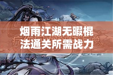 烟雨江湖无暇棍法通关所需战力及资源管理技巧深度解析
