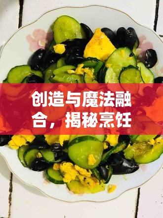 创造与魔法融合，揭秘烹饪黄瓜炒蛋的独家美味秘籍与技巧