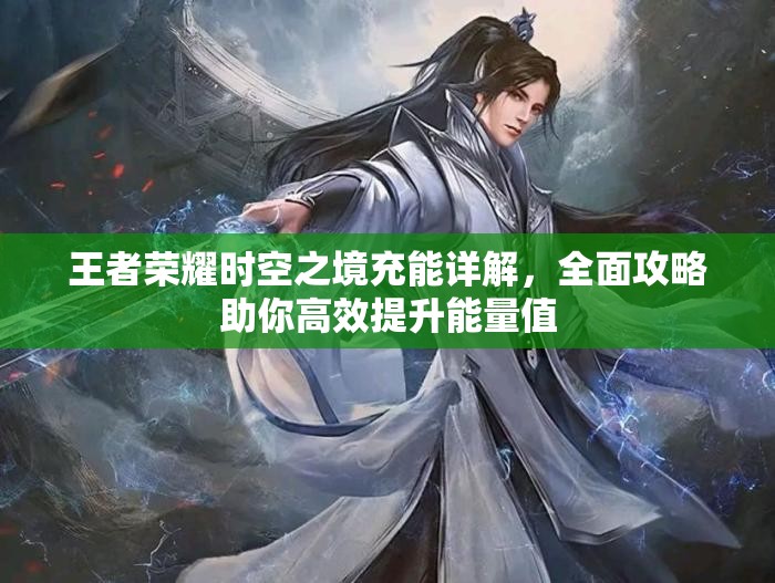 王者荣耀时空之境充能详解，全面攻略助你高效提升能量值