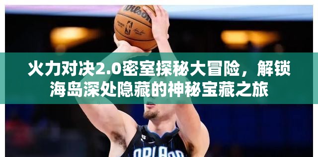 火力对决2.0密室探秘大冒险，解锁海岛深处隐藏的神秘宝藏之旅