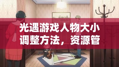 光遇游戏人物大小调整方法，资源管理技巧、避免浪费策略以最大化角色价值