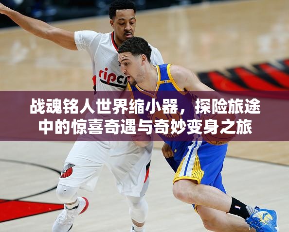 战魂铭人世界缩小器，探险旅途中的惊喜奇遇与奇妙变身之旅