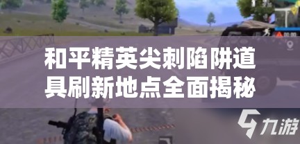 和平精英尖刺陷阱道具刷新地点全面揭秘及获取攻略