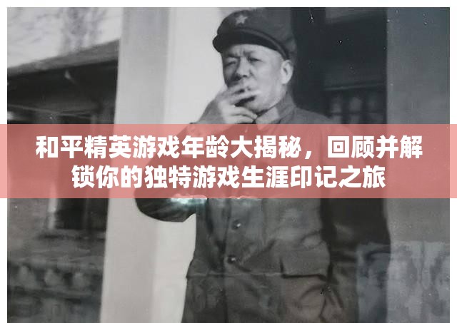 和平精英游戏年龄大揭秘，回顾并解锁你的独特游戏生涯印记之旅
