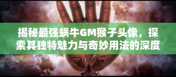 揭秘最强蜗牛GM猴子头像，探索其独特魅力与奇妙用法的深度解析