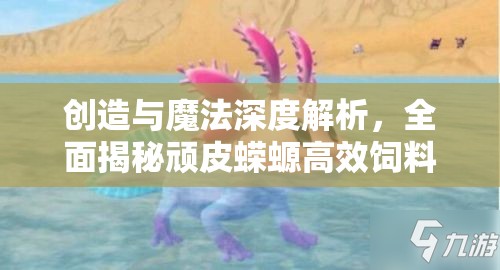 创造与魔法深度解析，全面揭秘顽皮蝾螈高效饲料的独家制作秘籍