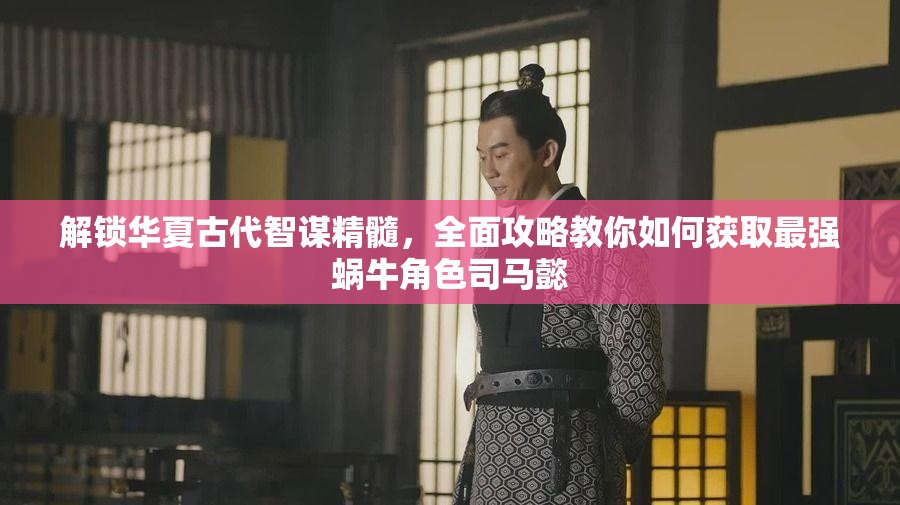 解锁华夏古代智谋精髓，全面攻略教你如何获取最强蜗牛角色司马懿