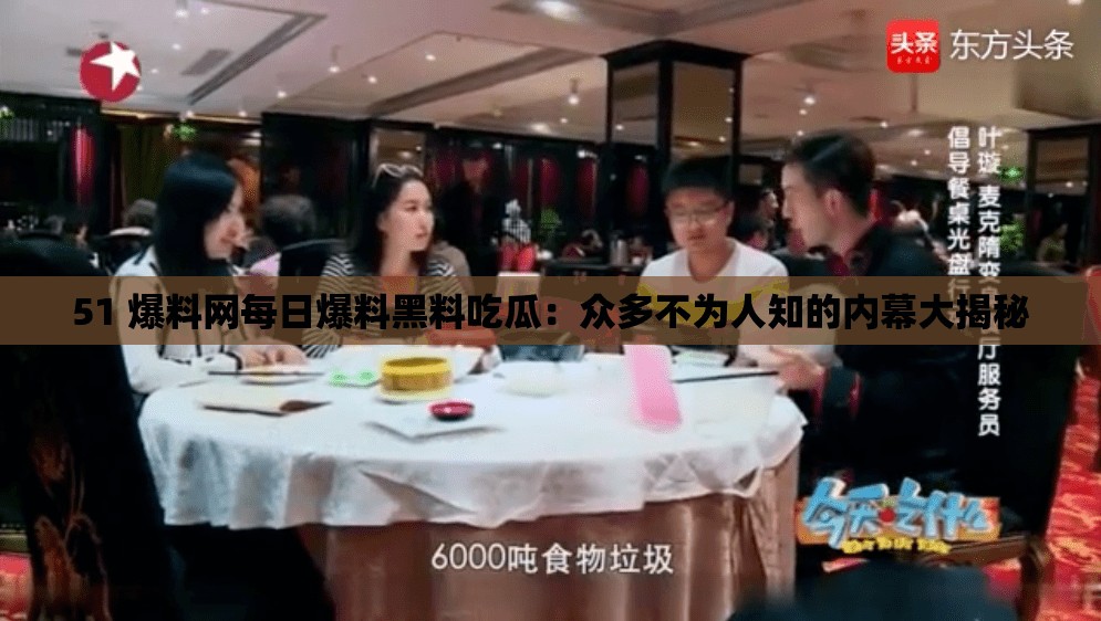 51 爆料网每日爆料黑料吃瓜：众多不为人知的内幕大揭秘
