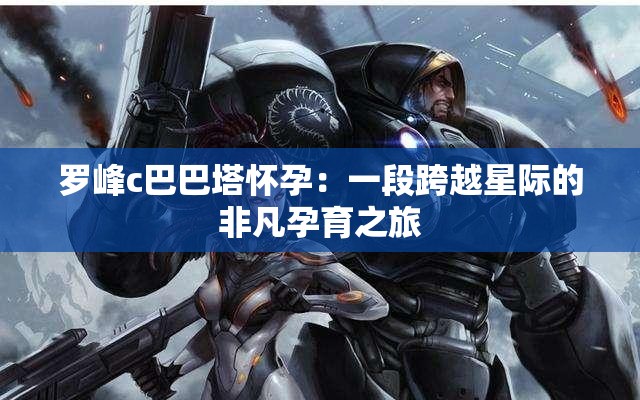 罗峰c巴巴塔怀孕：一段跨越星际的非凡孕育之旅