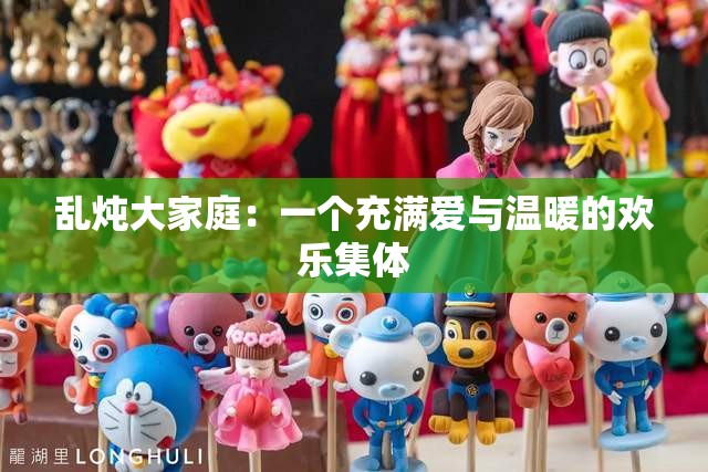 乱炖大家庭：一个充满爱与温暖的欢乐集体