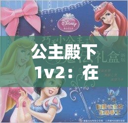 公主殿下 1v2：在奇幻世界中展现非凡勇气与智慧