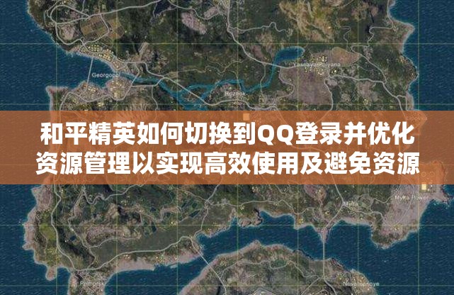 和平精英如何切换到QQ登录并优化资源管理以实现高效使用及避免资源浪费