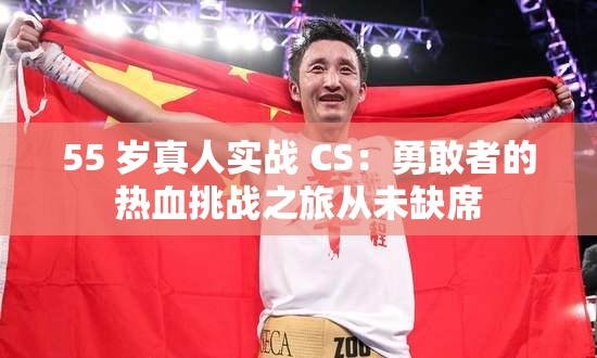 55 岁真人实战 CS：勇敢者的热血挑战之旅从未缺席