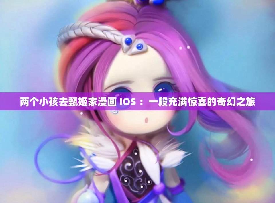 两个小孩去甄姬家漫画 IOS ：一段充满惊喜的奇幻之旅