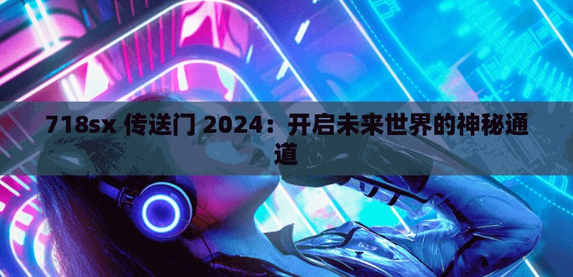 718sx 传送门 2024：开启未来世界的神秘通道