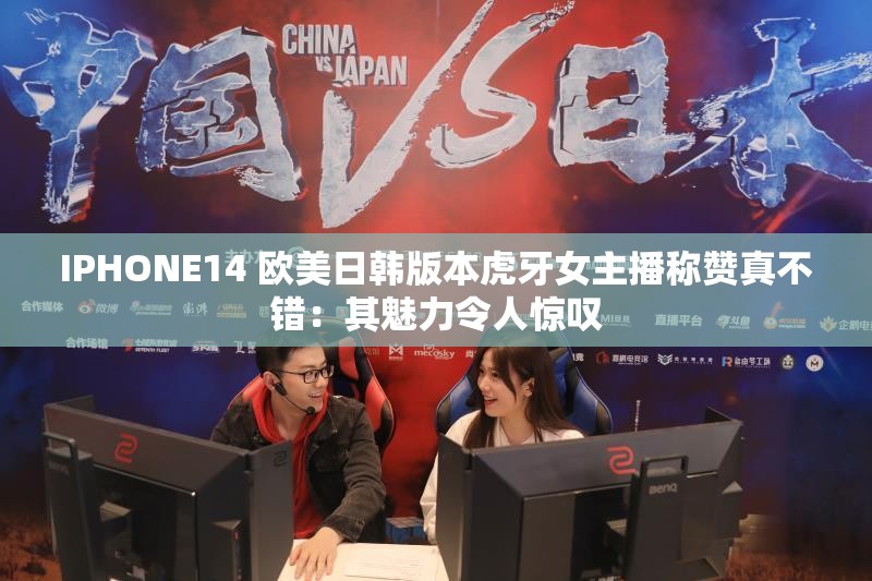 IPHONE14 欧美日韩版本虎牙女主播称赞真不错：其魅力令人惊叹