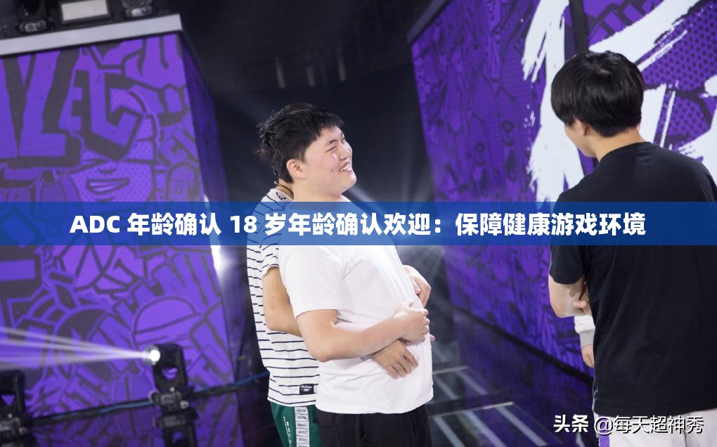ADC 年龄确认 18 岁年龄确认欢迎：保障健康游戏环境