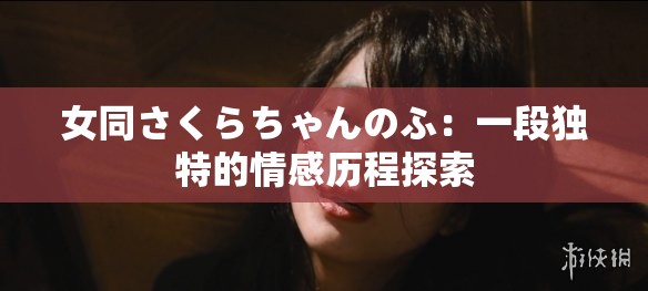 女同さくらちゃんのふ：一段独特的情感历程探索