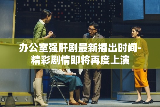 办公室强肝剧最新播出时间-精彩剧情即将再度上演