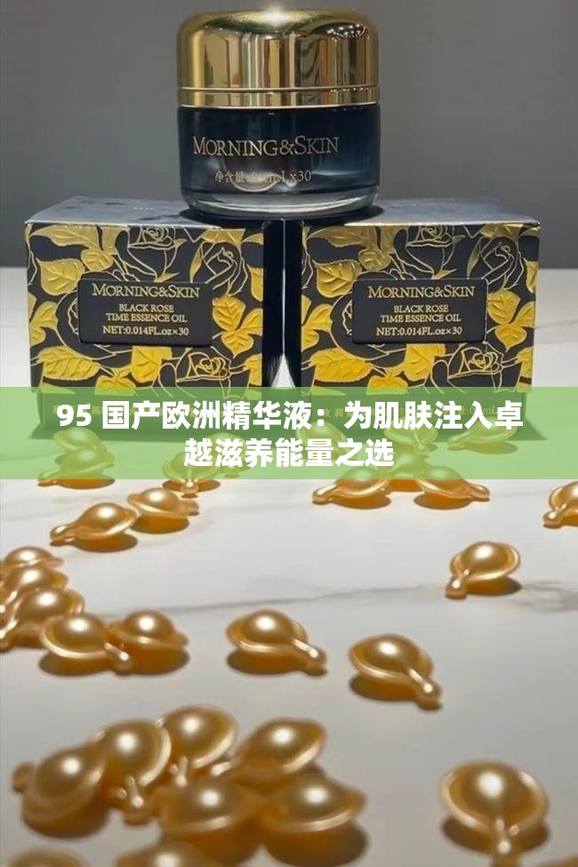95 国产欧洲精华液：为肌肤注入卓越滋养能量之选