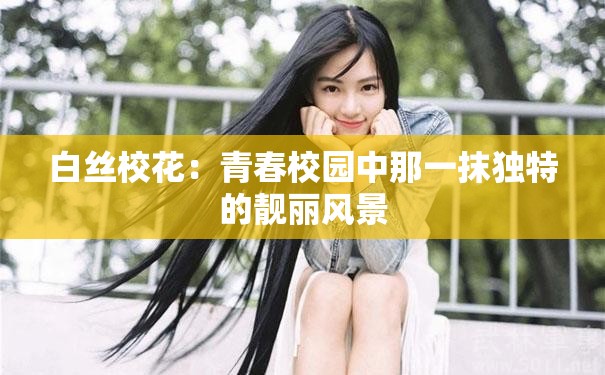 白丝校花：青春校园中那一抹独特的靓丽风景