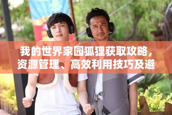 我的世界家园狐狸获取攻略，资源管理、高效利用技巧及避免资源浪费策略