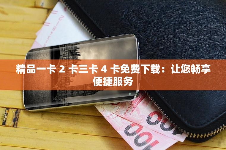 精品一卡 2 卡三卡 4 卡免费下载：让您畅享便捷服务